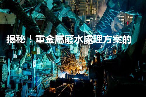 揭秘！重金屬廢水處理方案的創(chuàng)新與突破？